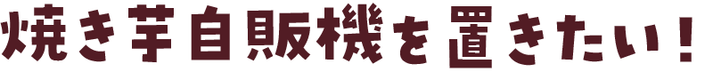 焼き芋自販機を置きたい!